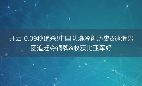 开云 0.09秒绝杀!中国队爆冷创历史&速滑男团追赶夺铜牌&收获比亚军好