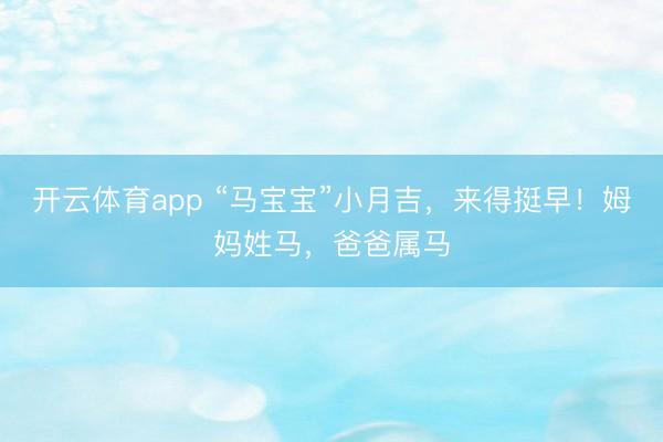 开云体育app “马宝宝”小月吉，来得挺早！姆妈姓马，爸爸属马