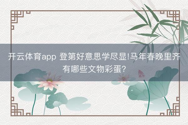 开云体育app 登第好意思学尽显!马年春晚里齐有哪些文物彩蛋?