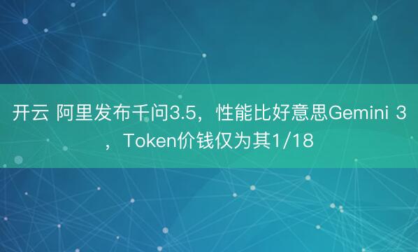 开云 阿里发布千问3.5，性能比好意思Gemini 3，Token价钱仅为其1/18