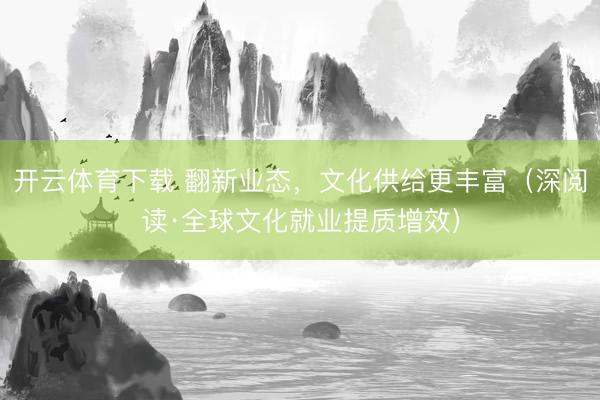 开云体育下载 翻新业态,文化供给更丰富(深阅读·全球文化就业提质增效)