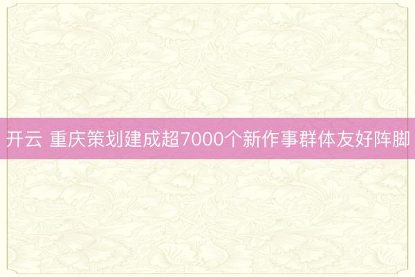 开云 重庆策划建成超7000个新作事群体友好阵脚