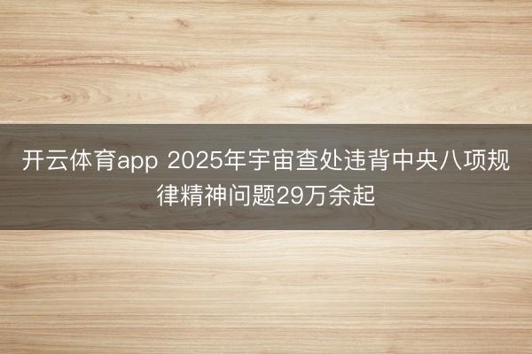 开云体育app 2025年宇宙查处违背中央八项规律精神问题29万余起
