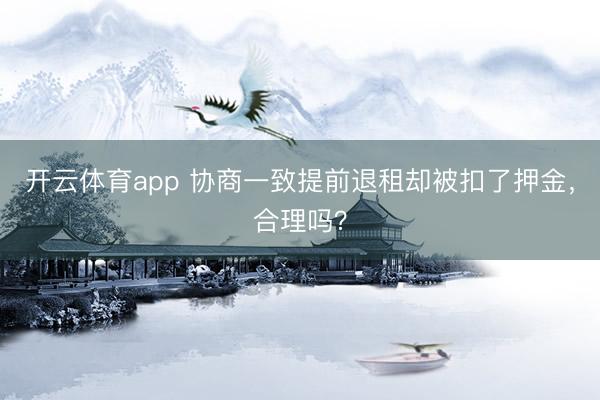 开云体育app 协商一致提前退租却被扣了押金，合理吗？