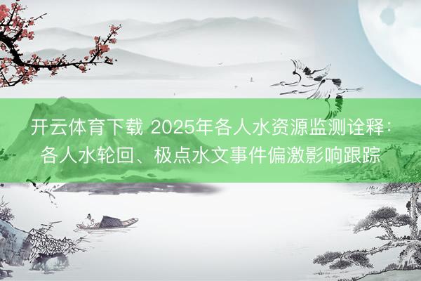 开云体育下载 2025年各人水资源监测诠释:各人水轮回、极点水文事件偏激影响跟踪