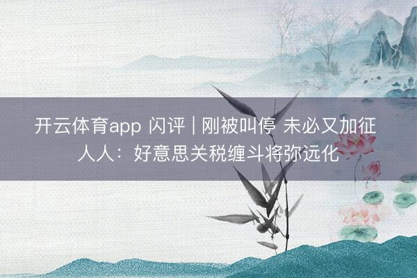 开云体育app 闪评 | 刚被叫停 未必又加征 人人：好意思关税缠斗将弥远化