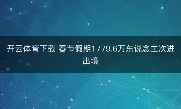 开云体育下载 春节假期1779.6万东说念主次进出境