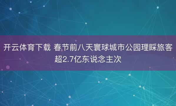 开云体育下载 春节前八天寰球城市公园理睬旅客超2.7亿东说念主次