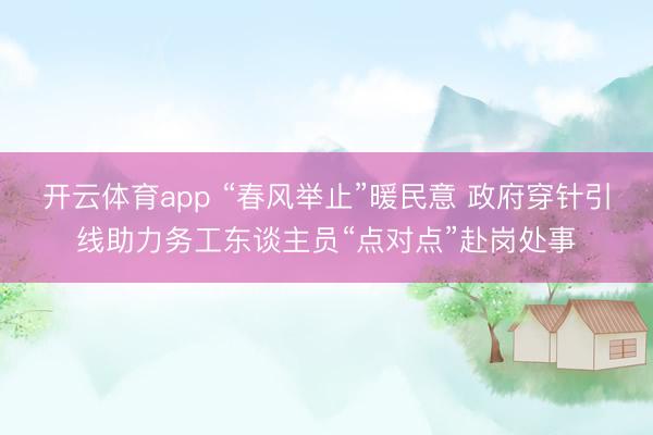 开云体育app “春风举止”暖民意 政府穿针引线助力务工东谈主员“点对点”赴岗处事