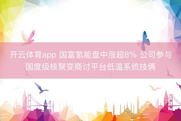 开云体育app 国富氢能盘中涨超8% 公司参与国度级核聚变商讨平台低温系统技俩