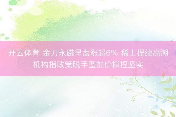 开云体育 金力永磁早盘涨超6% 稀土捏续高潮机构指政策脱手型加价撑捏坚实