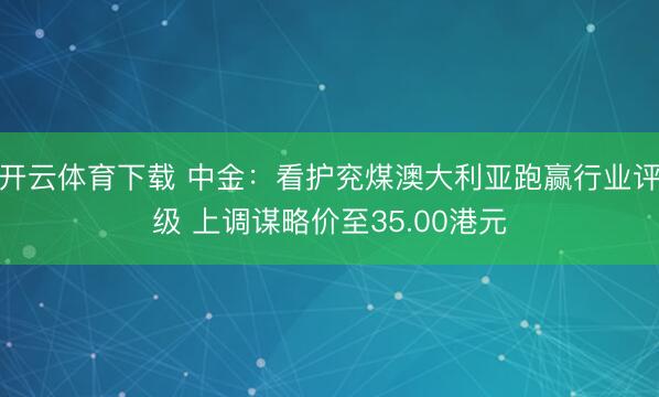 开云体育下载 中金:看护兖煤澳大利亚跑赢行业评级 上调谋略价至35.00港元