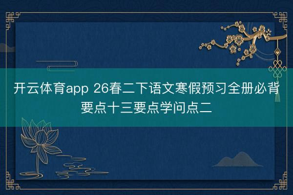 开云体育app 26春二下语文寒假预习全册必背要点十三要点学问点二