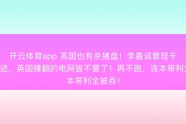 开云体育app 英国也有杀猪盘！李嘉诚套现千亿大隐迹，英国赚翻的电网皆不要了！再不跑，连本带利全被吞！