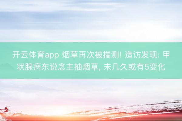 开云体育app 烟草再次被揣测! 造访发现: 甲状腺病东说念主抽烟草, 未几久或有5变化