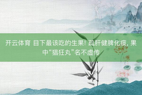 开云体育 目下最该吃的生果! 疏肝健脾化痰， 果中“猖狂丸”名不虚传