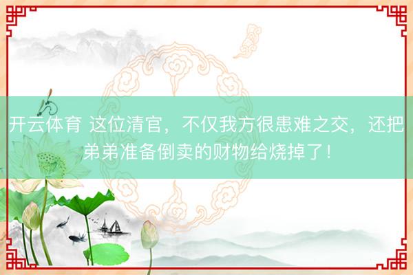 开云体育 这位清官，不仅我方很患难之交，还把弟弟准备倒卖的财物给烧掉了！