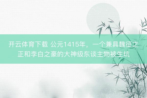 开云体育下载 公元1415年，一个兼具魏征之正和李白之豪的大神级东谈主物被生坑
