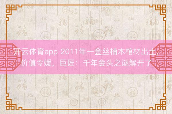 开云体育app 2011年一金丝楠木棺材出土，价值令嫒，巨匠：千年金头之谜解开了