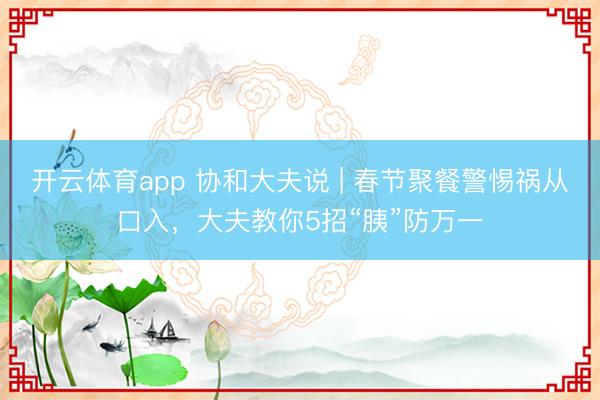 开云体育app 协和大夫说 | 春节聚餐警惕祸从口入,大夫教你5招“胰”防万一