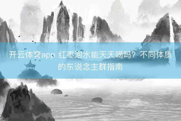 开云体育app 红枣泡水能天天喝吗?不同体质的东说念主群指南