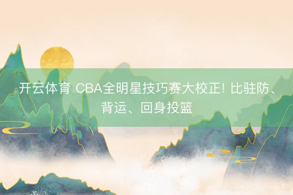 开云体育 CBA全明星技巧赛大校正! 比驻防、背运、回身投篮