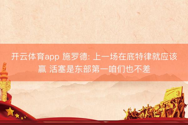 开云体育app 施罗德: 上一场在底特律就应该赢 活塞是东部第一咱们也不差