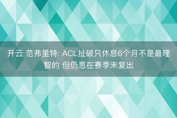 开云 范弗里特: ACL扯破只休息6个月不是最理智的 但仍思在赛季末复出