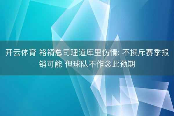 开云体育 袼褙总司理道库里伤情: 不摈斥赛季报销可能 但球队不作念此预期
