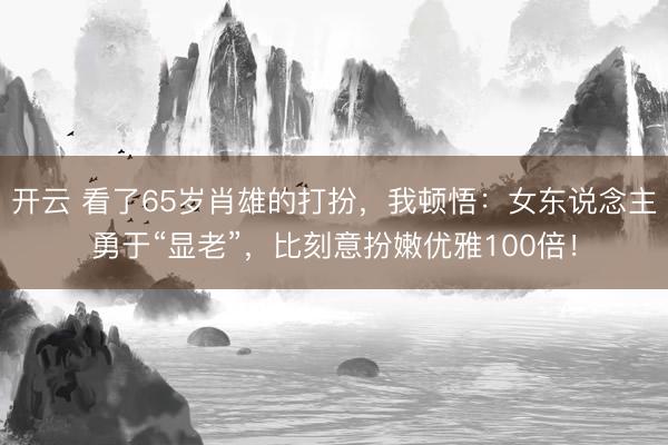 开云 看了65岁肖雄的打扮，我顿悟：女东说念主勇于“显老”，比刻意扮嫩优雅100倍！