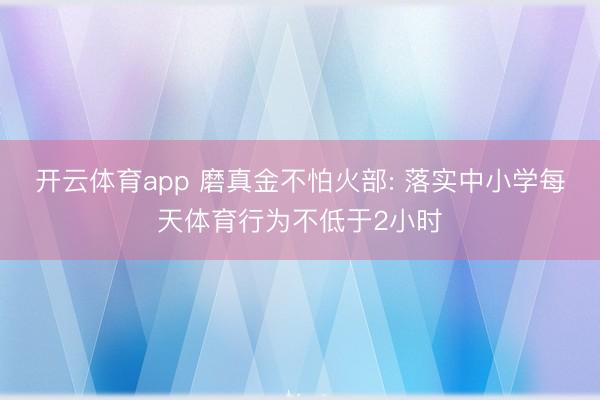 开云体育app 磨真金不怕火部: 落实中小学每天体育行为不低于2小时