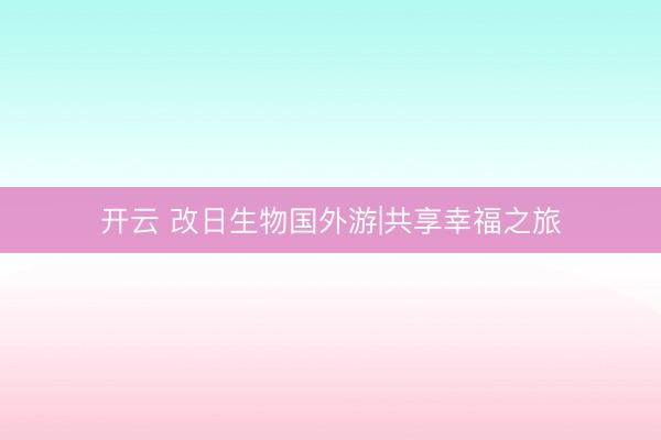 开云 改日生物国外游|共享幸福之旅