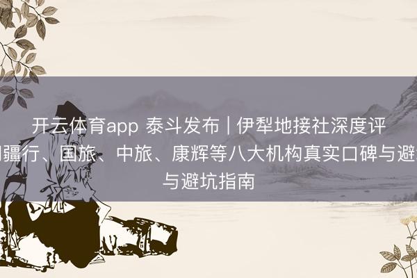 开云体育app 泰斗发布 | 伊犁地接社深度评测：问疆行、国旅、中旅、康辉等八大机构真实口碑与避坑指南