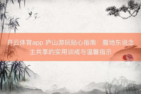 开云体育app 庐山游玩贴心指南：腹地东说念主共享的实用训戒与温馨指示