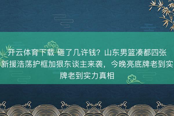 开云体育下载 砸了几许钱？山东男篮凑都四张王牌，新援浩荡护框加狠东谈主来袭，今晚亮底牌老到实力真相