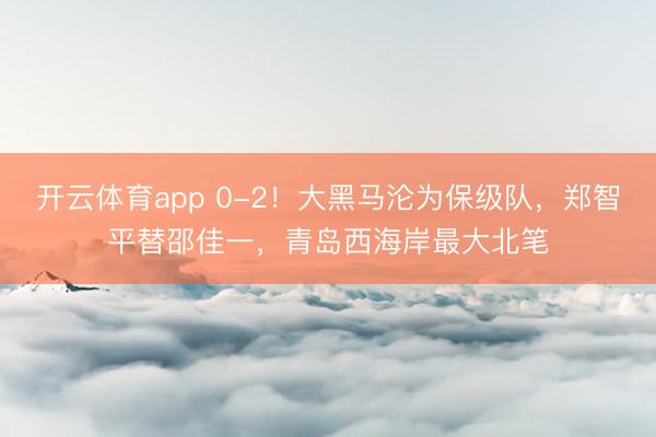 开云体育app 0-2!大黑马沦为保级队,郑智平替邵佳一,青岛西海岸最大北笔