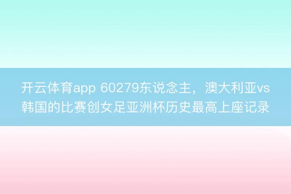 开云体育app 60279东说念主,澳大利亚vs韩国的比赛创女足亚洲杯历史最高上座记录