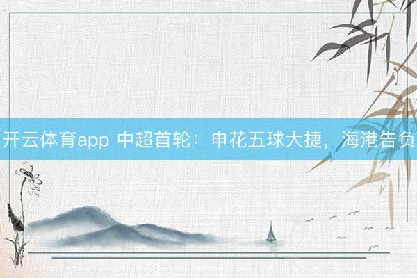 开云体育app 中超首轮:申花五球大捷,海港告负