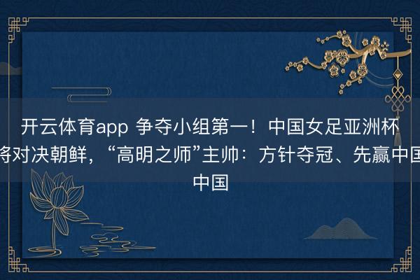 开云体育app 争夺小组第一!中国女足亚洲杯将对决朝鲜,“高明之师”主帅:方针夺冠、先赢中国