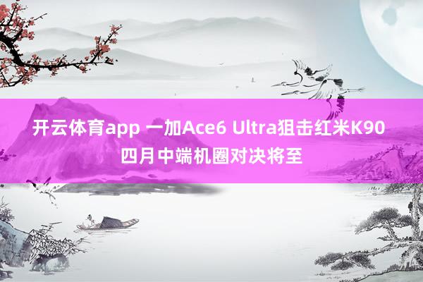 开云体育app 一加Ace6 Ultra狙击红米K90 四月中端机圈对决将至