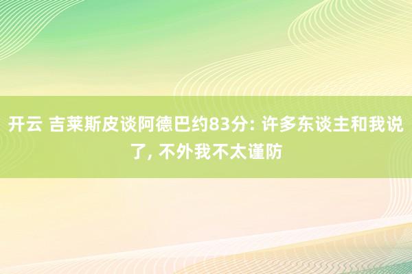 开云 吉莱斯皮谈阿德巴约83分: 许多东谈主和我说了， 不外我不太谨防