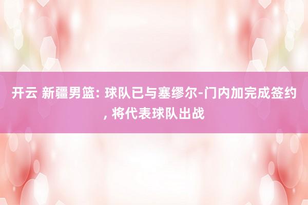 开云 新疆男篮: 球队已与塞缪尔-门内加完成签约， 将代表球队出战