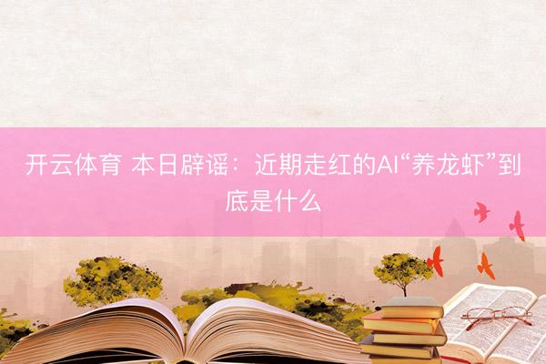 开云体育 本日辟谣：近期走红的AI“养龙虾”到底是什么