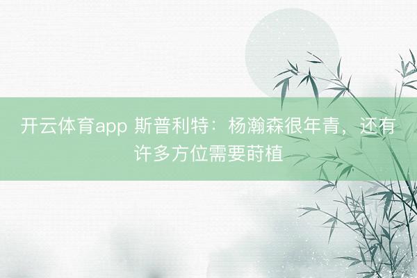 开云体育app 斯普利特：杨瀚森很年青，还有许多方位需要莳植