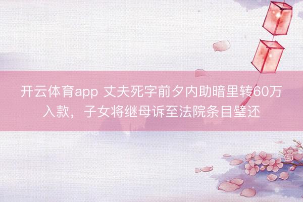 开云体育app 丈夫死字前夕内助暗里转60万入款，子女将继母诉至法院条目璧还