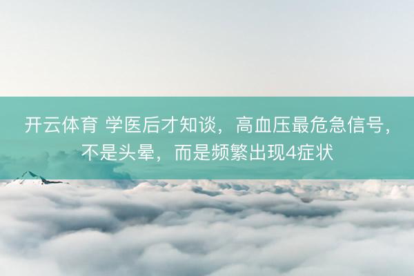 开云体育 学医后才知谈，高血压最危急信号，不是头晕，而是频繁出现4症状