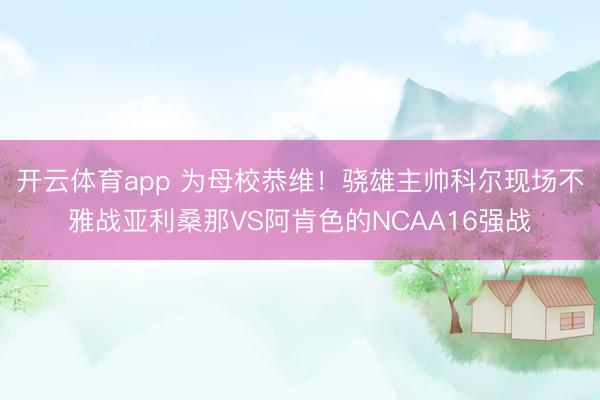 开云体育app 为母校恭维！骁雄主帅科尔现场不雅战亚利桑那VS阿肯色的NCAA16强战
