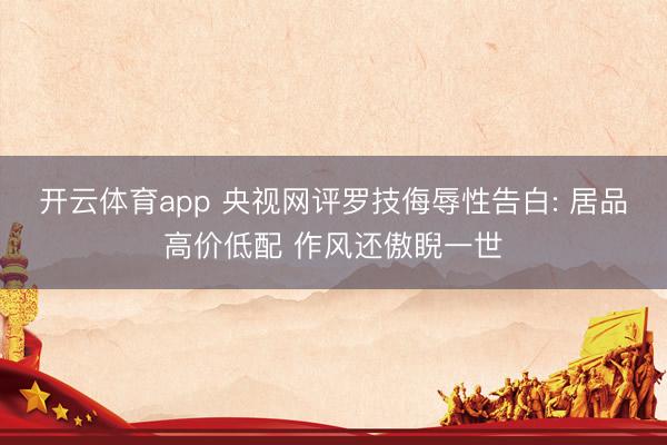 开云体育app 央视网评罗技侮辱性告白: 居品高价低配 作风还傲睨一世