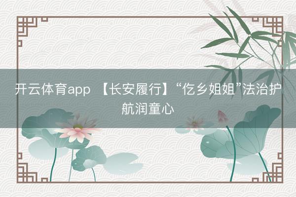 开云体育app 【长安履行】“仡乡姐姐”法治护航润童心