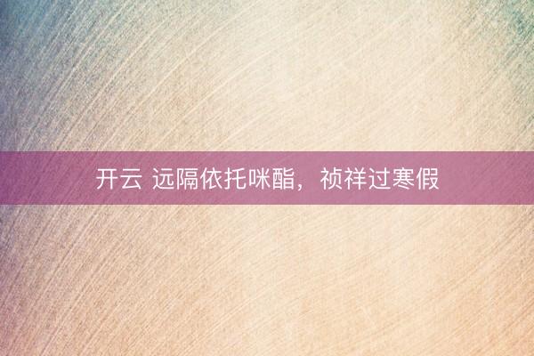 开云 远隔依托咪酯，祯祥过寒假